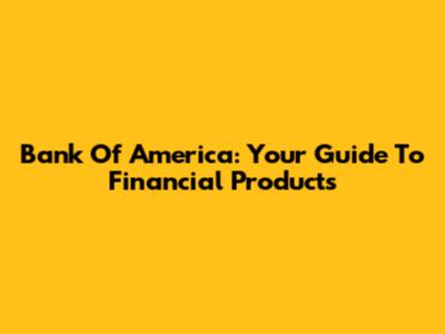 Bank Of America: Your Guide To Financial Products