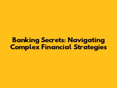Banking Secrets: Navigating Complex Financial Strategies