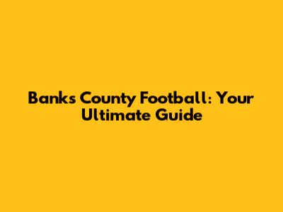Banks County Football: Your Ultimate Guide