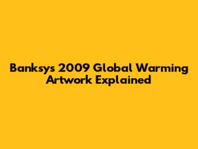 Banksy's 2009 'Global Warming' Artwork Explained