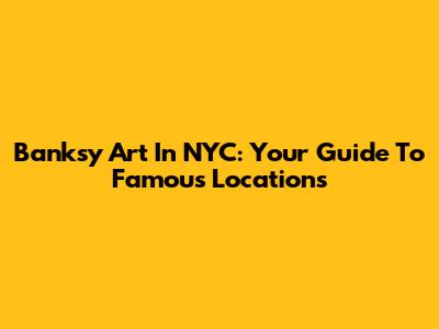 Banksy Art In NYC: Your Guide To Famous Locations