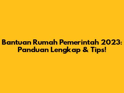 Bantuan Rumah Pemerintah 2023: Panduan Lengkap & Tips!