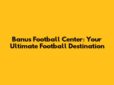 Banus Football Center: Your Ultimate Football Destination