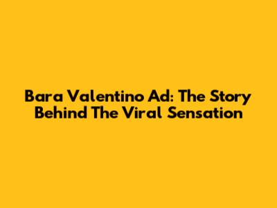 Bara Valentino Ad: The Story Behind The Viral Sensation