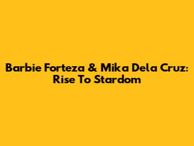 Barbie Forteza & Mika Dela Cruz: Rise To Stardom