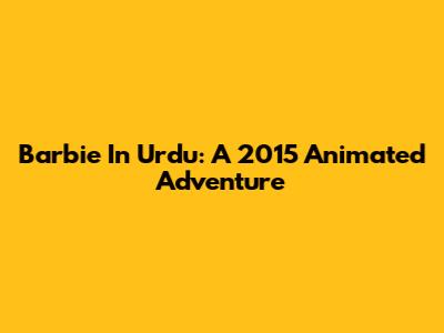 Barbie In Urdu: A 2015 Animated Adventure