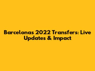 Barcelona's 2022 Transfers: Live Updates & Impact