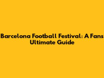 Barcelona Football Festival: A Fan's Ultimate Guide