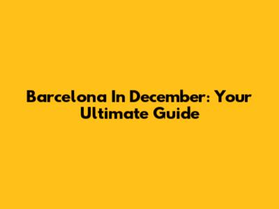 Barcelona In December: Your Ultimate Guide