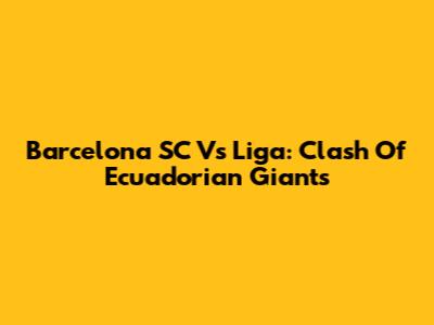 Barcelona SC Vs Liga: Clash Of Ecuadorian Giants