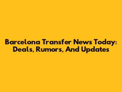 Barcelona Transfer News Today: Deals, Rumors, And Updates