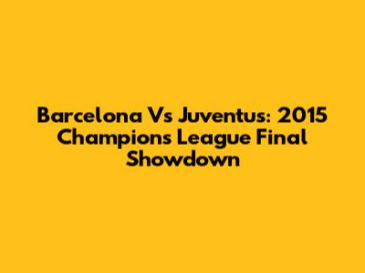Barcelona Vs Juventus: 2015 Champions League Final Showdown