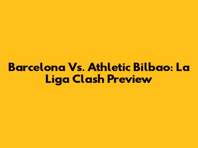 Barcelona Vs. Athletic Bilbao: La Liga Clash Preview