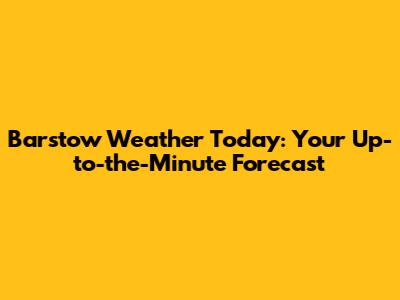 Barstow Weather Today: Your Up-to-the-Minute Forecast