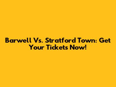 Barwell Vs. Stratford Town: Get Your Tickets Now!