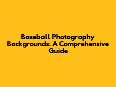 Baseball Photography Backgrounds: A Comprehensive Guide