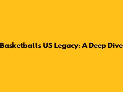 Basketball's US Legacy: A Deep Dive