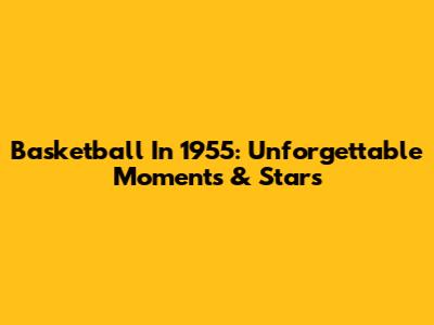 Basketball In 1955: Unforgettable Moments & Stars