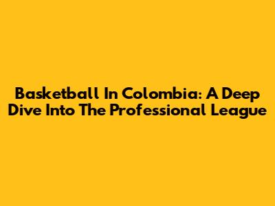 Basketball In Colombia: A Deep Dive Into The Professional League