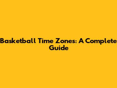 Basketball Time Zones: A Complete Guide
