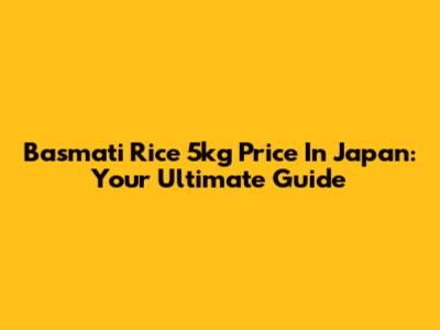Basmati Rice 5kg Price In Japan: Your Ultimate Guide