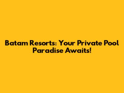 Batam Resorts: Your Private Pool Paradise Awaits!