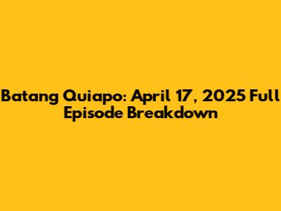 Batang Quiapo: April 17, 2025 Full Episode Breakdown