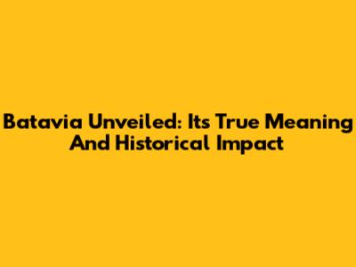 Batavia Unveiled: Its True Meaning And Historical Impact