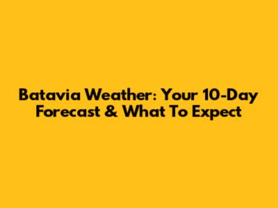 Batavia Weather: Your 10-Day Forecast & What To Expect