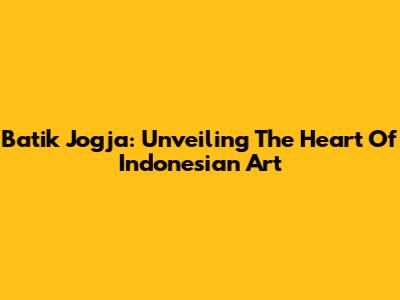 Batik Jogja: Unveiling The Heart Of Indonesian Art