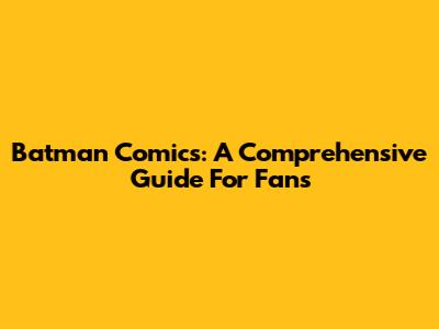 Batman Comics: A Comprehensive Guide For Fans