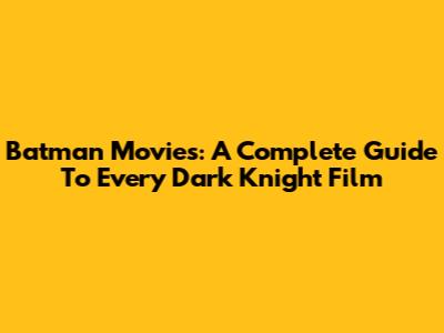 Batman Movies: A Complete Guide To Every Dark Knight Film