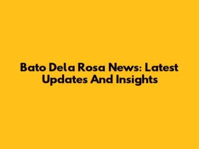 Bato Dela Rosa News: Latest Updates And Insights