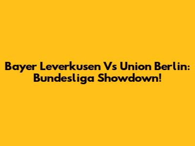 Bayer Leverkusen Vs Union Berlin: Bundesliga Showdown!