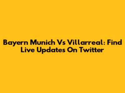 Bayern Munich Vs Villarreal: Find Live Updates On Twitter