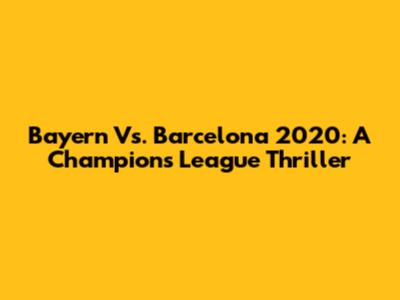 Bayern Vs. Barcelona 2020: A Champions League Thriller