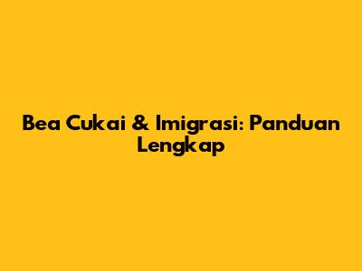 Bea Cukai & Imigrasi: Panduan Lengkap