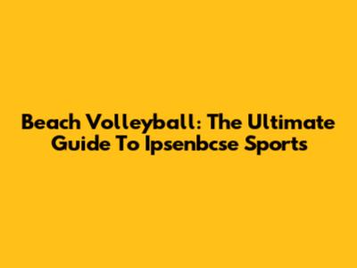 Beach Volleyball: The Ultimate Guide To Ipsenbcse Sports