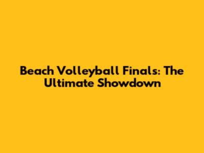 Beach Volleyball Finals: The Ultimate Showdown