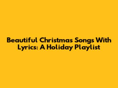 Beautiful Christmas Songs With Lyrics: A Holiday Playlist