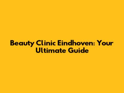 Beauty Clinic Eindhoven: Your Ultimate Guide