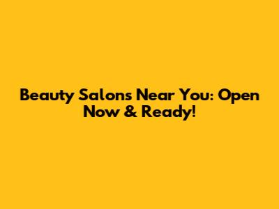 Beauty Salons Near You: Open Now & Ready!
