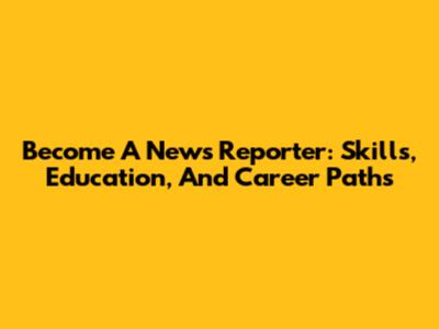 Become A News Reporter: Skills, Education, And Career Paths