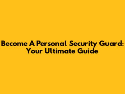 Become A Personal Security Guard: Your Ultimate Guide