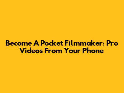 Become A Pocket Filmmaker: Pro Videos From Your Phone
