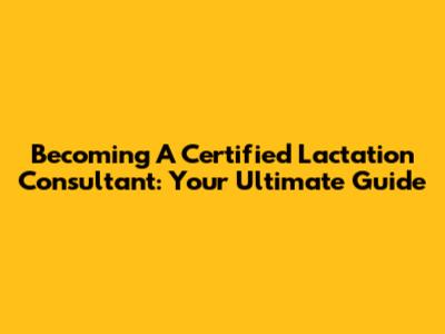 Becoming A Certified Lactation Consultant: Your Ultimate Guide
