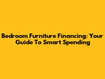 Bedroom Furniture Financing: Your Guide To Smart Spending