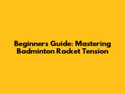 Beginner's Guide: Mastering Badminton Racket Tension