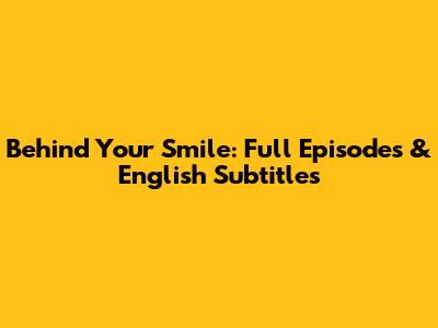 Behind Your Smile: Full Episodes & English Subtitles