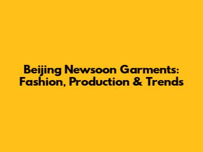 Beijing Newsoon Garments: Fashion, Production & Trends